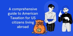 A comprehensive guide to American Taxation for US citizens living abroad